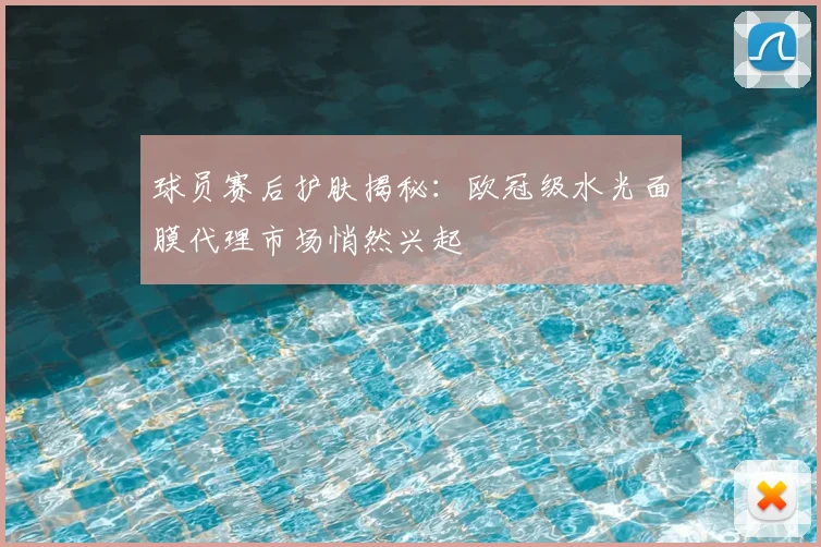球员赛后护肤揭秘：欧冠级水光面膜代理市场悄然兴起