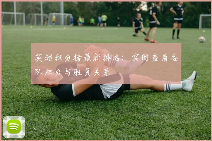 英超积分榜最新排名：实时查看各队积分与胜负关系