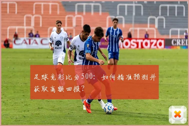 足球竞彩比分500:如何精准预测并获取高额回报?