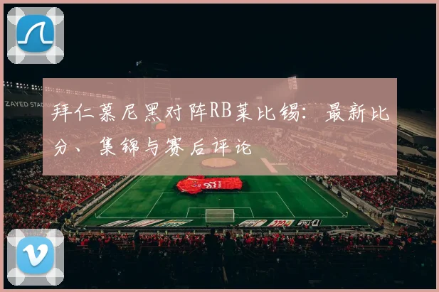 拜仁慕尼黑对阵RB莱比锡：最新比分、集锦与赛后评论