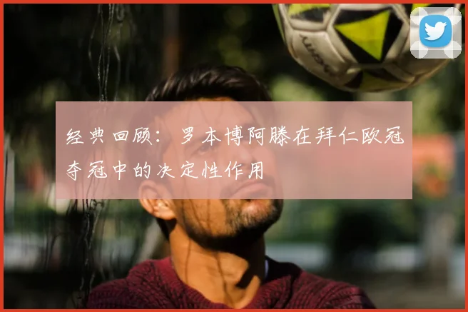 经典回顾：罗本博阿滕在拜仁欧冠夺冠中的决定性作用