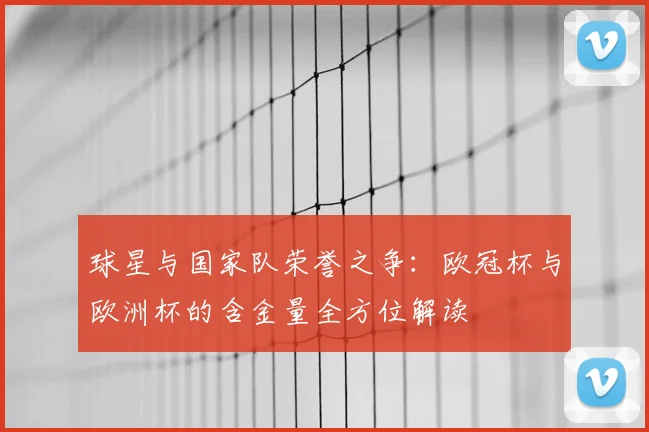 球星与国家队荣誉之争：欧冠杯与欧洲杯的含金量全方位解读