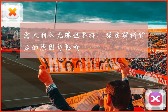 意大利队无缘世界杯：深度解析背后的原因与影响
