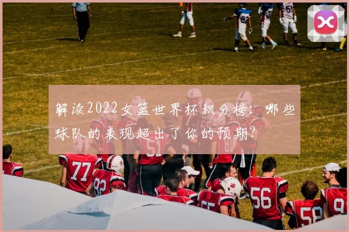解读2022女篮世界杯积分榜：哪些球队的表现超出了你的预期？