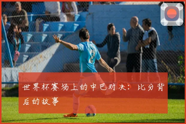 世界杯赛场上的中巴对决：比分背后的故事